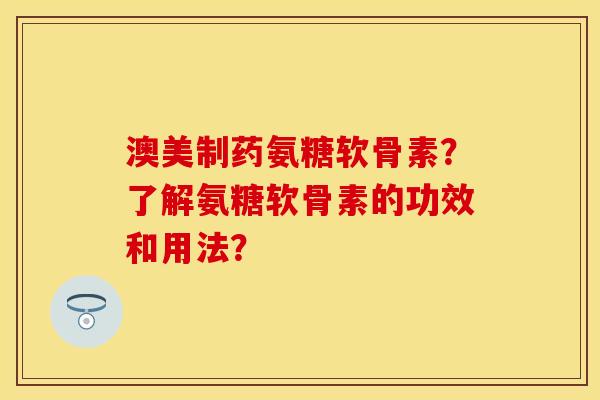 澳美制药氨糖软骨素？了解氨糖软骨素的功效和用法？