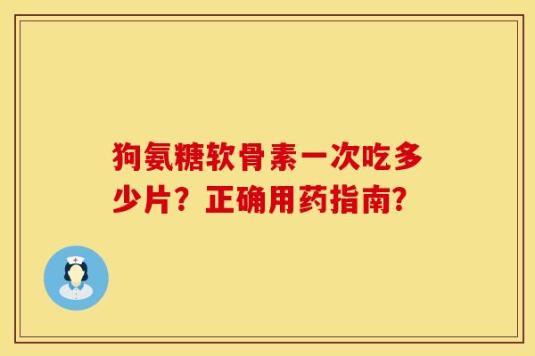 狗氨糖软骨素一次吃多少片？正确用药指南？