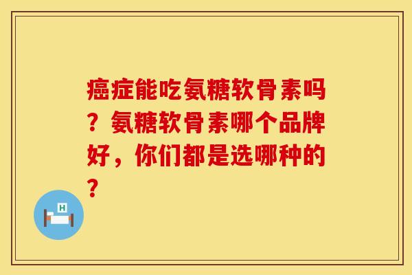 癌症能吃氨糖软骨素吗？氨糖软骨素哪个品牌好，你们都是选哪种的？