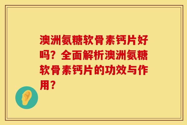 澳洲氨糖软骨素钙片好吗？全面解析澳洲氨糖软骨素钙片的功效与作用？