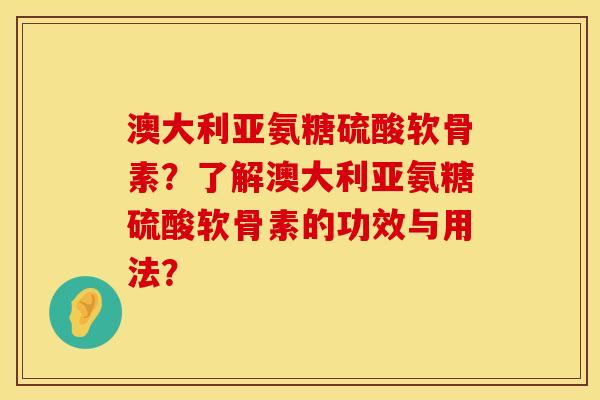 澳大利亚氨糖硫酸软骨素？了解澳大利亚氨糖硫酸软骨素的功效与用法？