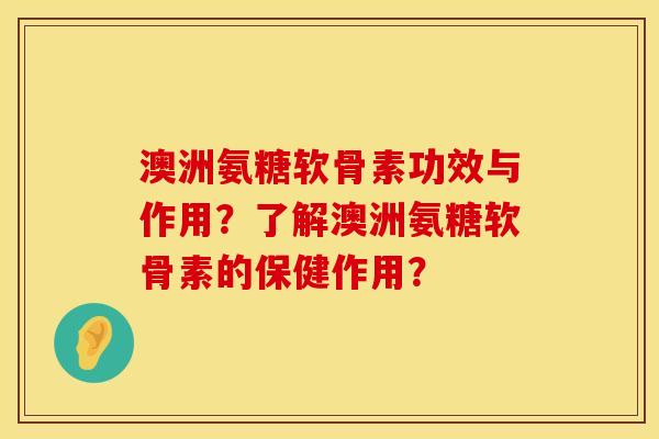 澳洲氨糖软骨素功效与作用？了解澳洲氨糖软骨素的保健作用？