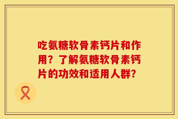 吃氨糖软骨素钙片和作用？了解氨糖软骨素钙片的功效和适用人群？