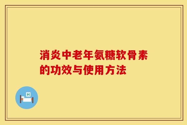 消炎中老年氨糖软骨素的功效与使用方法