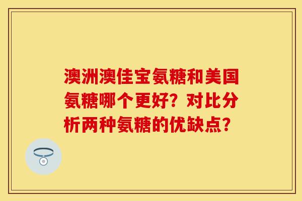 澳洲澳佳宝氨糖和美国氨糖哪个更好？对比分析两种氨糖的优缺点？