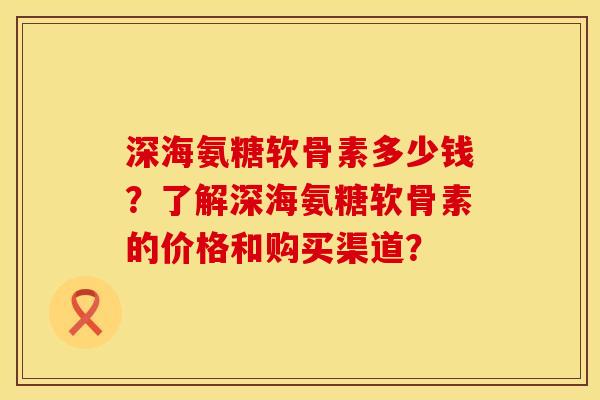 深海氨糖软骨素多少钱？了解深海氨糖软骨素的价格和购买渠道？