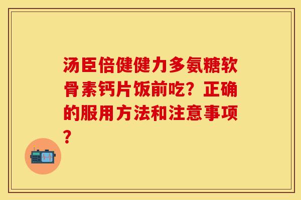 汤臣倍健健力多氨糖软骨素钙片饭前吃?正确的服用方法和注意事项? 汤臣倍健健力多氨糖软骨素钙片饭前吃?正确的服用方法和注意事项?