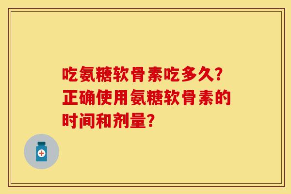 吃氨糖软骨素吃多久?正确使用氨糖软骨素的时间和剂量? 吃氨糖软骨素吃多久?正确使用氨糖软骨素的时间和剂量?