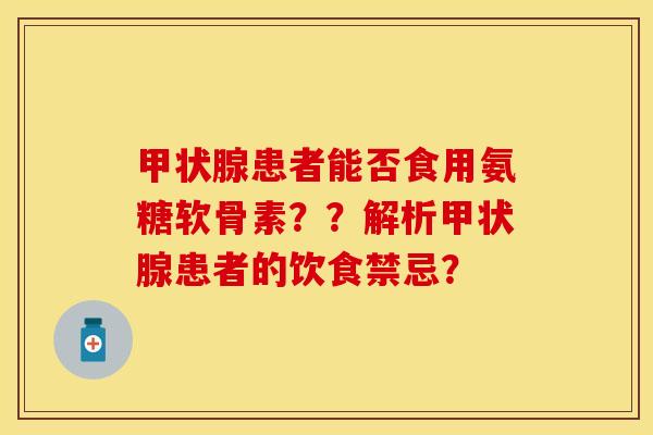 甲状腺患者能否食用氨糖软骨素？？解析甲状腺患者的饮食禁忌？