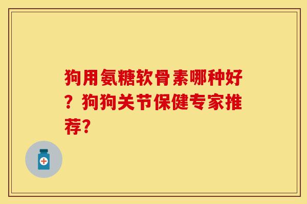 狗用氨糖软骨素哪种好?狗狗关节保健专家推荐? 狗用氨糖软骨素哪种好?狗狗关节保健专家推荐?