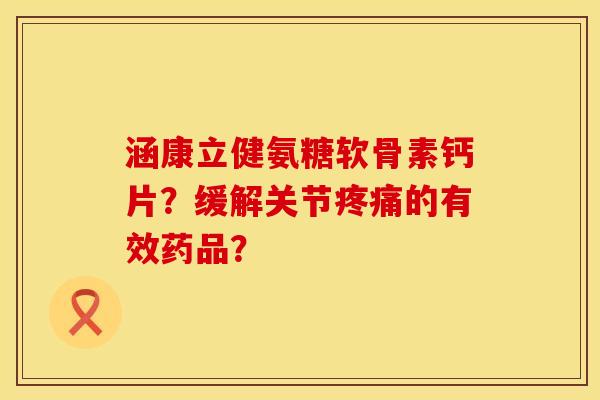 涵康立健氨糖软骨素钙片?缓解关节的有效药品? 涵康立健氨糖软骨素钙片?缓解关节的有效药品?