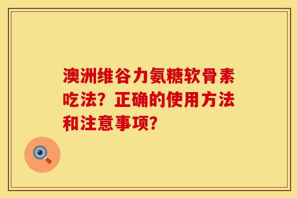 澳洲维谷力氨糖软骨素吃法?正确的使用方法和注意事项? 澳洲维谷力氨糖软骨素吃法?正确的使用方法和注意事项?