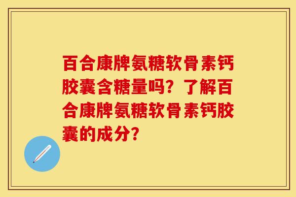 百合康牌氨糖软骨素钙胶囊含糖量吗?了解百合康牌氨糖软骨素钙胶囊的成分? 百合康牌氨糖软骨素钙胶囊含糖量吗?了解百合康牌氨糖软骨素钙胶囊的成分?