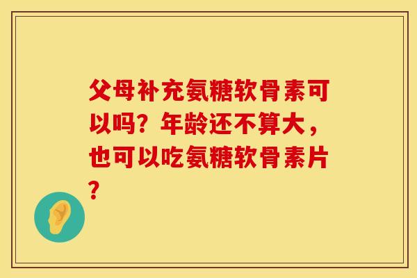 父母补充氨糖软骨素可以吗？年龄还不算大，也可以吃氨糖软骨素片？