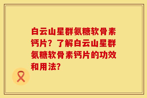 白云山星群氨糖软骨素钙片?了解白云山星群氨糖软骨素钙片的功效和用法? 白云山星群氨糖软骨素钙片?了解白云山星群氨糖软骨素钙片的功效和用法?