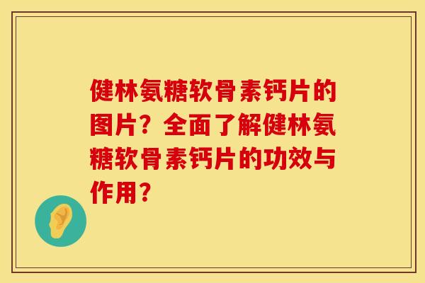 健林氨糖软骨素钙片的图片?全面了解健林氨糖软骨素钙片的功效与作用? 健林氨糖软骨素钙片的图片?全面了解健林氨糖软骨素钙片的功效与作用?