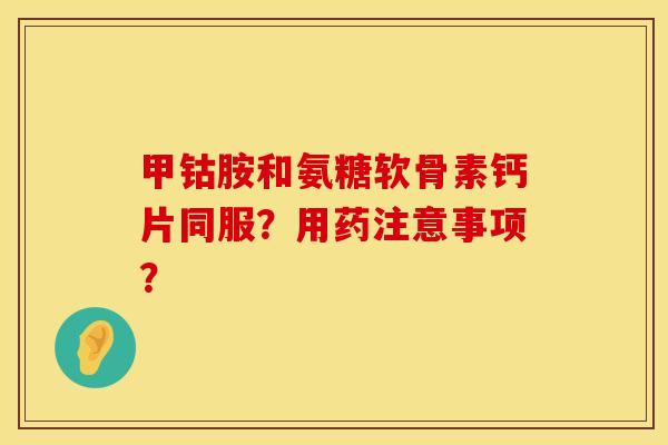 甲钴胺和氨糖软骨素钙片同服？用药注意事项？
