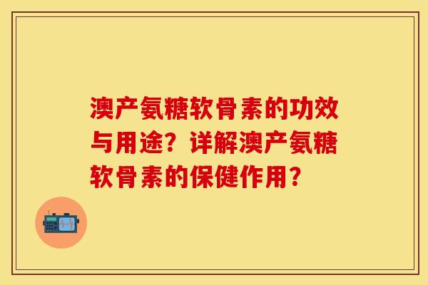 澳产氨糖软骨素的功效与用途？详解澳产氨糖软骨素的保健作用？
