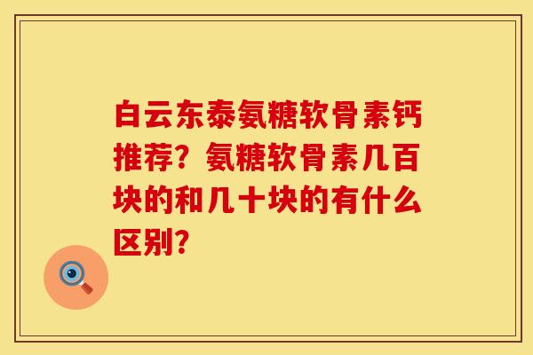 白云东泰氨糖软骨素钙推荐?氨糖软骨素几百块的和几十块的有什么区别? 白云东泰氨糖软骨素钙推荐?氨糖软骨素几百块的和几十块的有什么区别?
