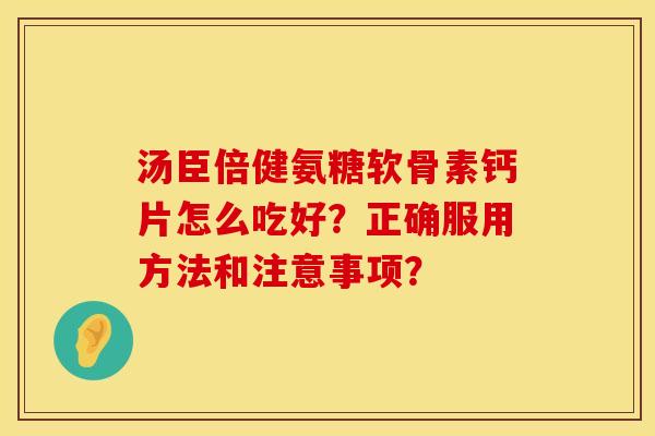 汤臣倍健氨糖软骨素钙片怎么吃好？正确服用方法和注意事项？