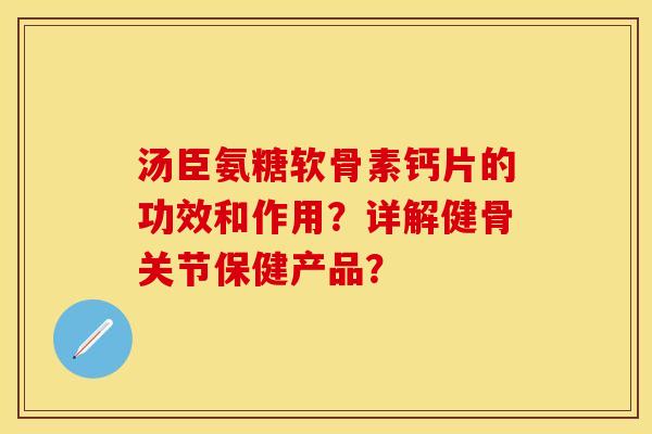 汤臣氨糖软骨素钙片的功效和作用？详解健骨关节保健产品？