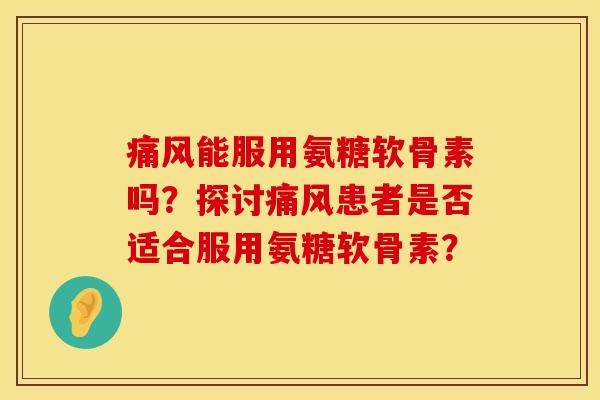 痛风能服用氨糖软骨素吗？探讨痛风患者是否适合服用氨糖软骨素？