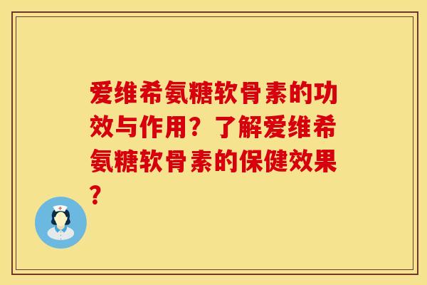 爱维希氨糖软骨素的功效与作用？了解爱维希氨糖软骨素的保健效果？