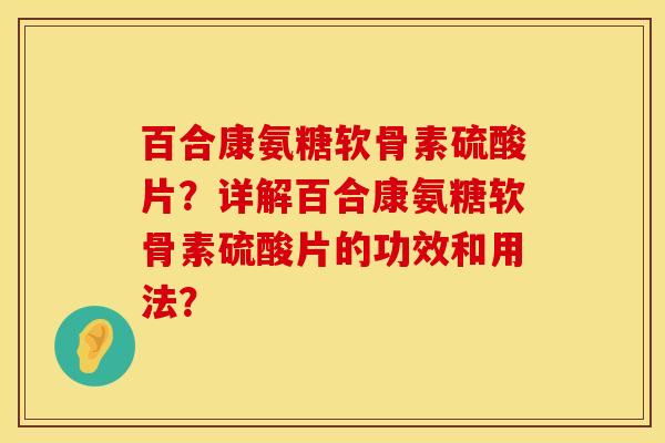 百合康氨糖软骨素硫酸片？详解百合康氨糖软骨素硫酸片的功效和用法？