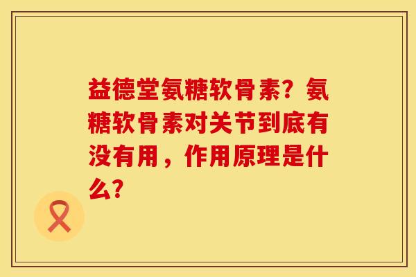 益德堂氨糖软骨素？氨糖软骨素对关节到底有没有用，作用原理是什么？