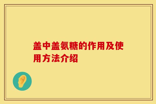 盖中盖氨糖的作用及使用方法介绍 盖中盖氨糖的作用及使用方法介绍