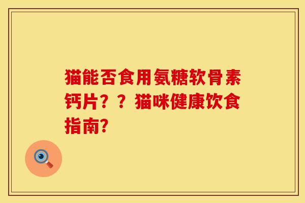 猫能否食用氨糖软骨素钙片？？猫咪健康饮食指南？