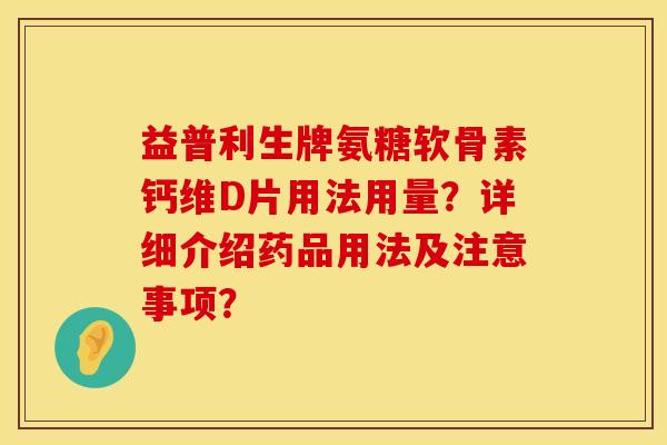 益普利生牌氨糖软骨素钙维D片用法用量？详细介绍药品用法及注意事项？