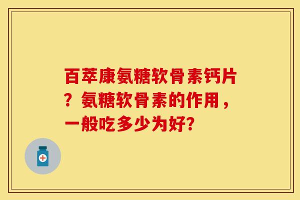 百萃康氨糖软骨素钙片?氨糖软骨素的作用,一般吃多少为好? 百萃康氨糖软骨素钙片?氨糖软骨素的作用,一般吃多少为好?