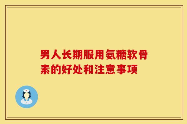 男人长期服用氨糖软骨素的好处和注意事项