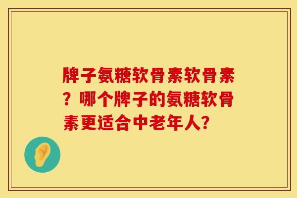 牌子氨糖软骨素软骨素？哪个牌子的氨糖软骨素更适合中老年人？