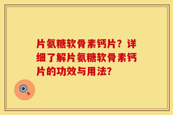 片氨糖软骨素钙片?详细了解片氨糖软骨素钙片的功效与用法? 片氨糖软骨素钙片?详细了解片氨糖软骨素钙片的功效与用法?