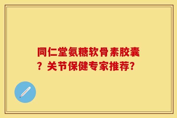 同仁堂氨糖软骨素胶囊？关节保健专家推荐？