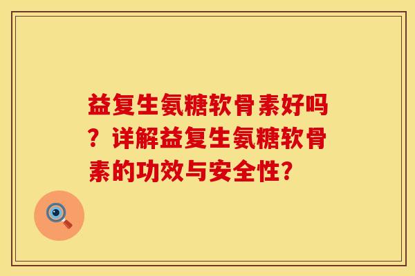 益复生氨糖软骨素好吗?详解益复生氨糖软骨素的功效与安全性? 益复生氨糖软骨素好吗?详解益复生氨糖软骨素的功效与安全性?