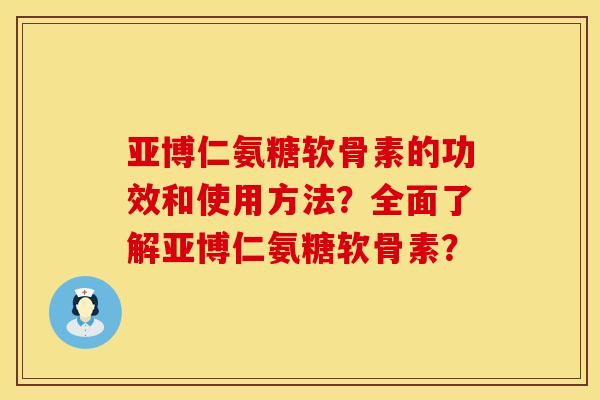 亚博仁氨糖软骨素的功效和使用方法？全面了解亚博仁氨糖软骨素？