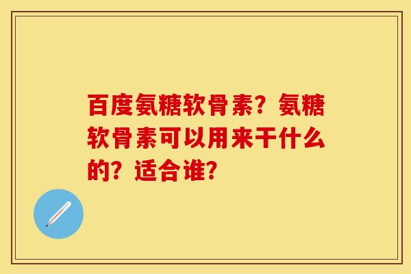 百度氨糖软骨素？氨糖软骨素可以用来干什么的？适合谁？