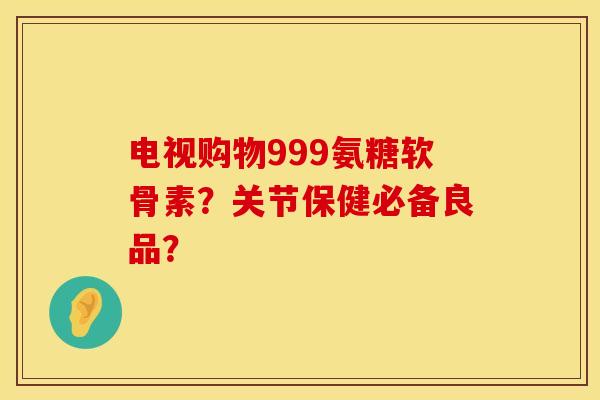 电视购物999氨糖软骨素？关节保健必备良品？