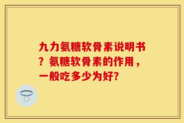 九力氨糖软骨素说明书？氨糖软骨素的作用，一般吃多少为好？