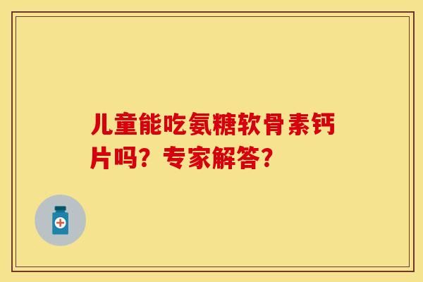 儿童能吃氨糖软骨素钙片吗？专家解答？