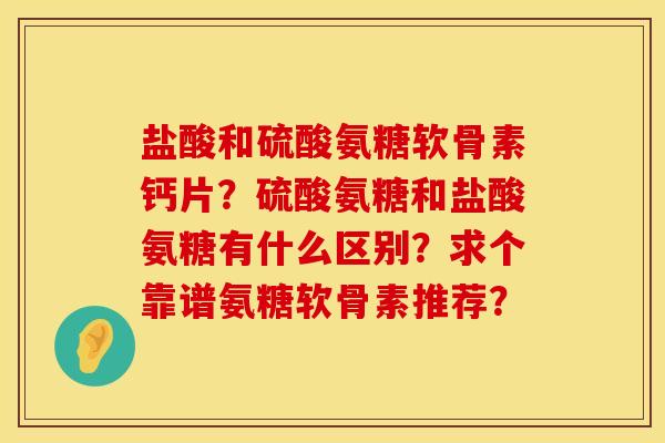 盐酸和硫酸氨糖软骨素钙片？硫酸氨糖和盐酸氨糖有什么区别？求个靠谱氨糖软骨素推荐？