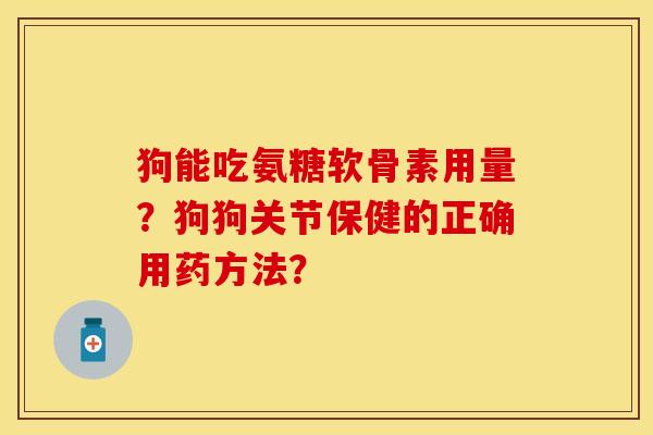 狗能吃氨糖软骨素用量?狗狗关节保健的正确用药方法? 狗能吃氨糖软骨素用量?狗狗关节保健的正确用药方法?