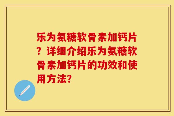 乐为氨糖软骨素加钙片?详细介绍乐为氨糖软骨素加钙片的功效和使用方法?