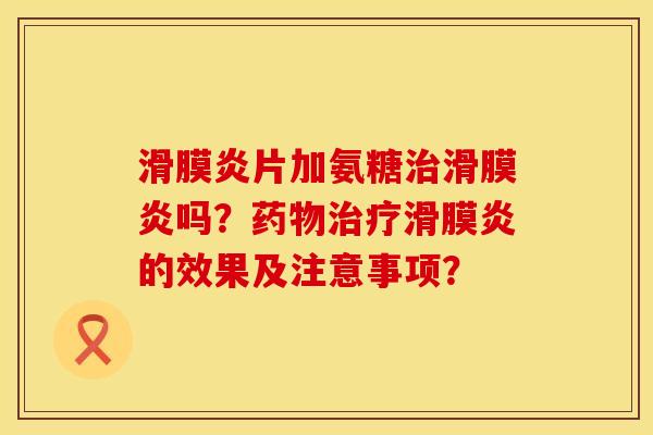 滑膜炎片加氨糖治滑膜炎吗？药物治疗滑膜炎的效果及注意事项？