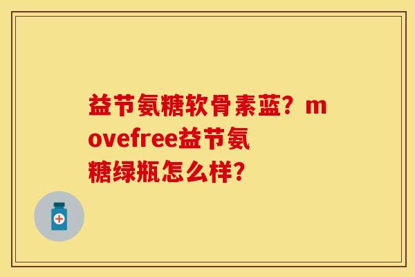 益节氨糖软骨素蓝？movefree益节氨糖绿瓶怎么样？