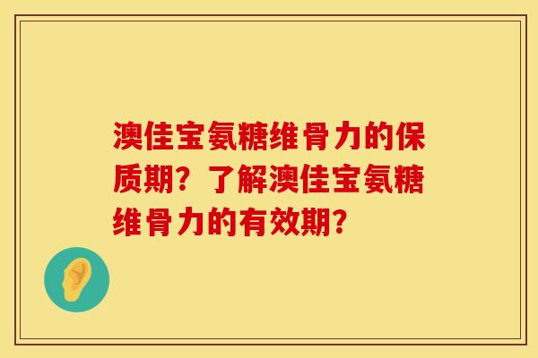 澳佳宝氨糖维骨力的保质期？了解澳佳宝氨糖维骨力的有效期？