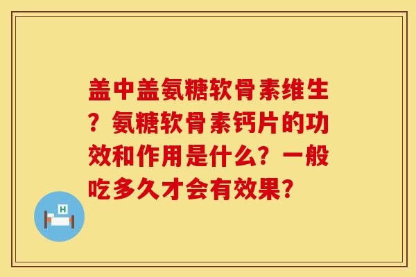 盖中盖氨糖软骨素维生?氨糖软骨素钙片的功效和作用是什么?一般吃多久才会有效果? 盖中盖氨糖软骨素维生?氨糖软骨素钙片的功效和作用是什么?一般吃多久才会有效果?